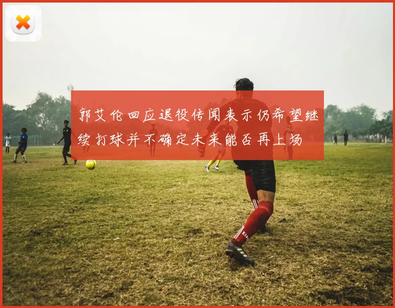 郭艾伦回应退役传闻表示仍希望继续打球并不确定未来能否再上场