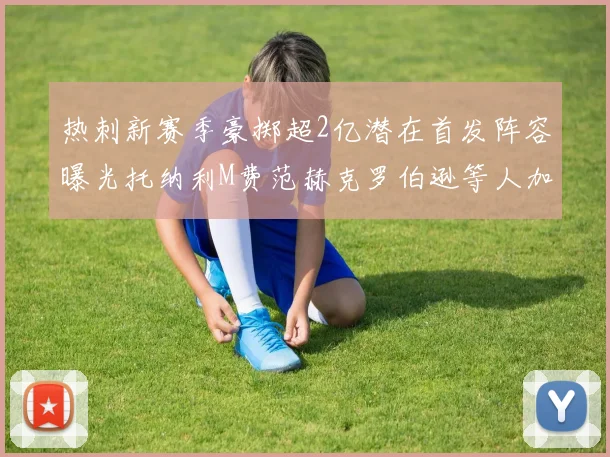 热刺新赛季豪掷超2亿潜在首发阵容曝光托纳利M费范赫克罗伯逊等人加盟