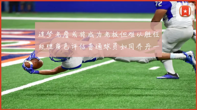 追梦老詹或将成为老板但难以胜任经理角色评估普通球员如同乔丹一样复杂