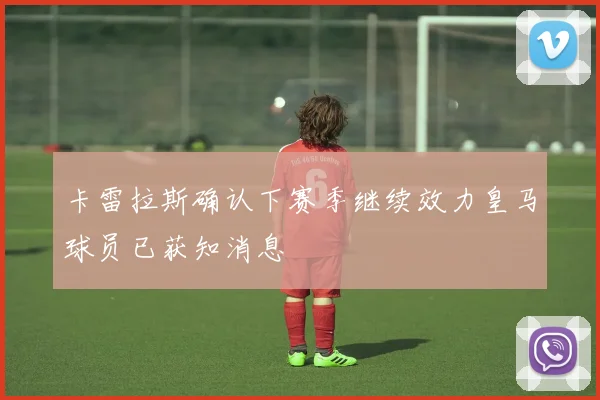 卡雷拉斯确认下赛季继续效力皇马球员已获知消息