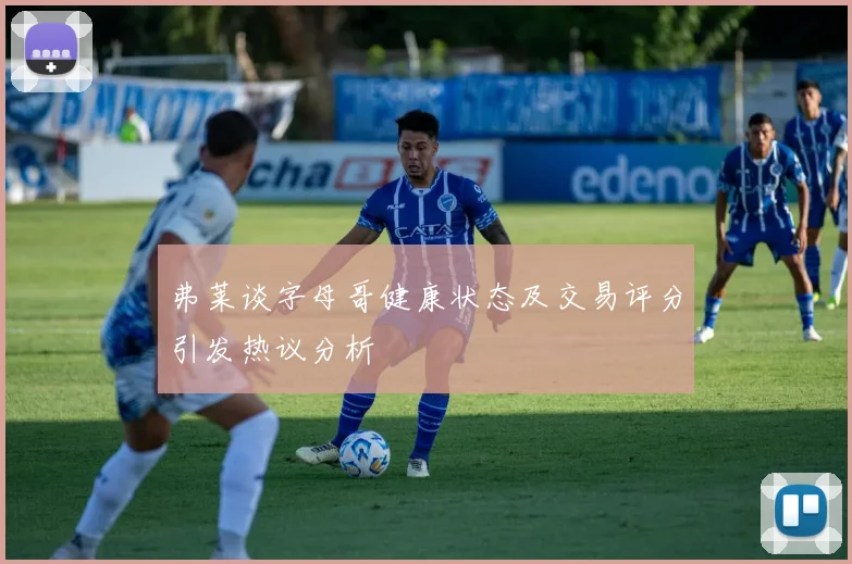 弗莱谈字母哥健康状态及交易评分引发热议分析