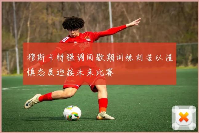 穆斯卡特强调间歇期训练刻苦以谨慎态度迎接未来比赛