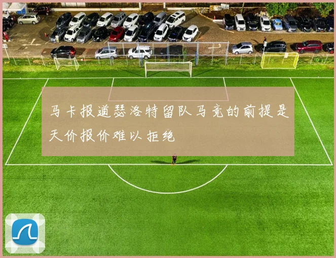 马卡报道瑟洛特留队马竞的前提是天价报价难以拒绝