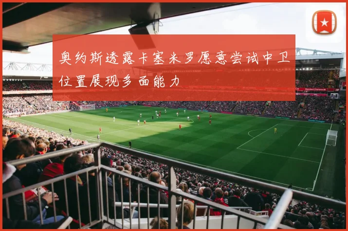 奥约斯透露卡塞米罗愿意尝试中卫位置展现多面能力