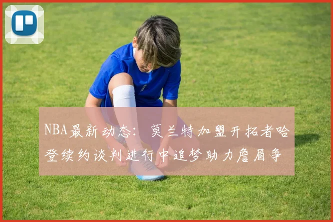 NBA最新动态：莫兰特加盟开拓者哈登续约谈判进行中追梦助力詹眉争冠