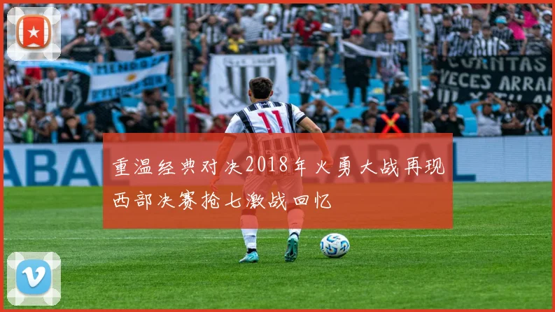 重温经典对决2018年火勇大战再现西部决赛抢七激战回忆