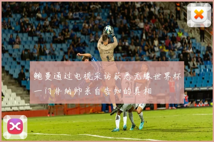 鲍曼通过电视采访获悉无缘世界杯一门非纳帅亲自告知的真相