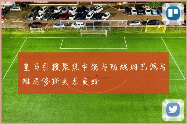 皇马引援聚焦中场与防线姆巴佩与维尼修斯关系良好