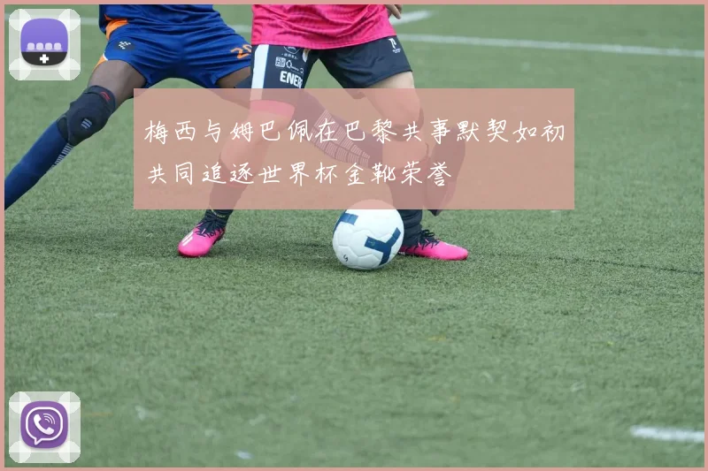 梅西与姆巴佩在巴黎共事默契如初共同追逐世界杯金靴荣誉