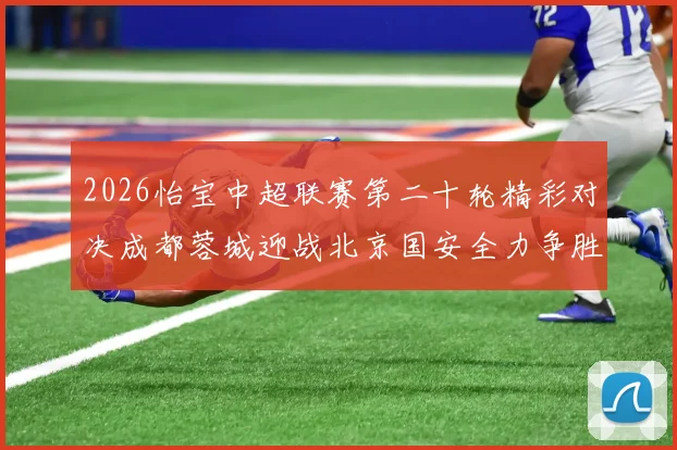 2026怡宝中超联赛第二十轮精彩对决成都蓉城迎战北京国安全力争胜