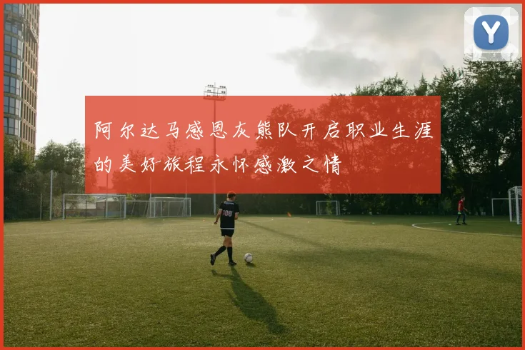 阿尔达马感恩灰熊队开启职业生涯的美好旅程永怀感激之情
