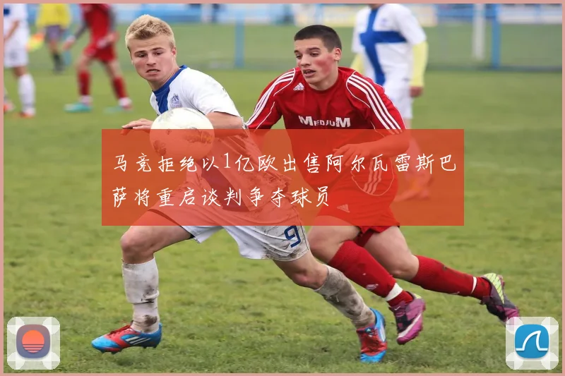 马竞拒绝以1亿欧出售阿尔瓦雷斯巴萨将重启谈判争夺球员
