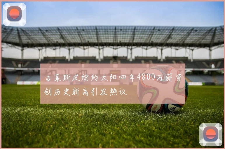 吉莱斯皮续约太阳四年4800万薪资创历史新高引发热议