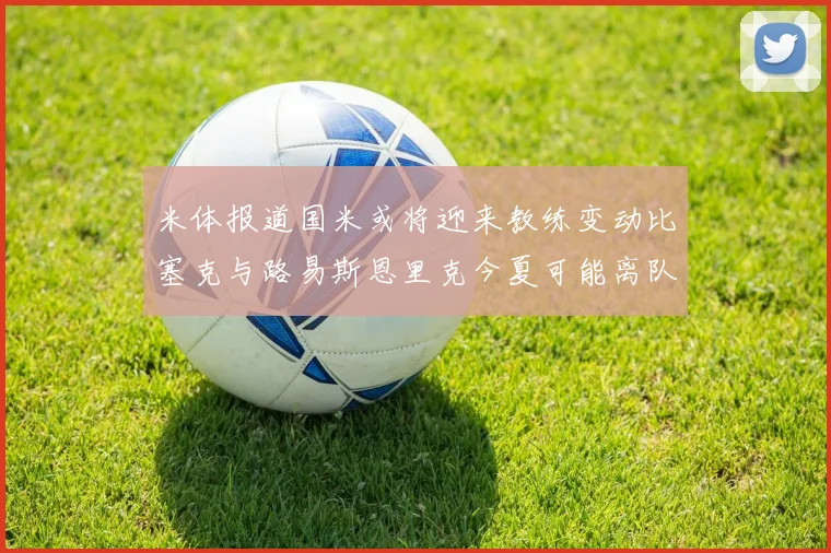 米体报道国米或将迎来教练变动比塞克与路易斯恩里克今夏可能离队