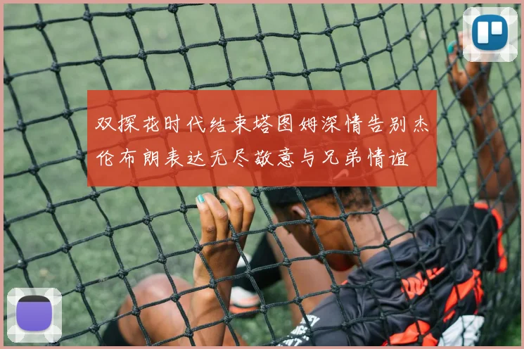 双探花时代结束塔图姆深情告别杰伦布朗表达无尽敬意与兄弟情谊