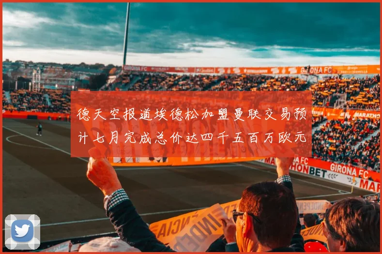德天空报道埃德松加盟曼联交易预计七月完成总价达四千五百万欧元
