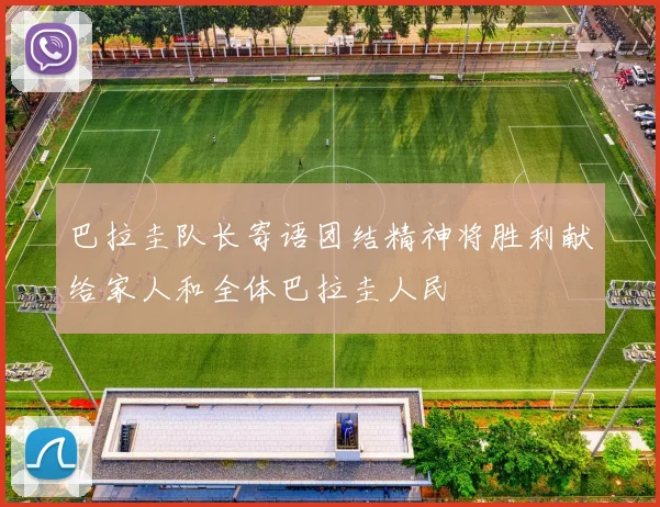 巴拉圭队长寄语团结精神将胜利献给家人和全体巴拉圭人民