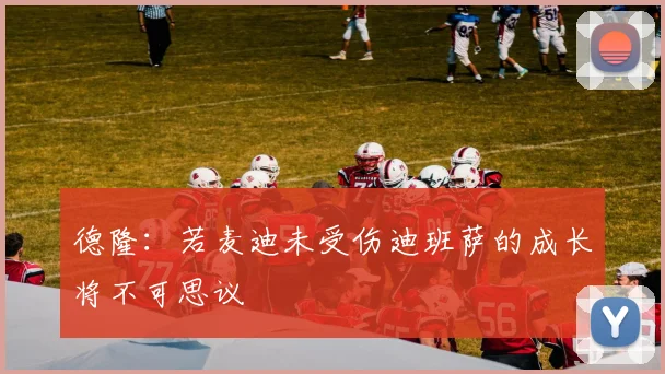 德隆：若麦迪未受伤迪班萨的成长将不可思议