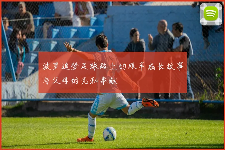波罗追梦足球路上的艰辛成长故事与父母的无私奉献