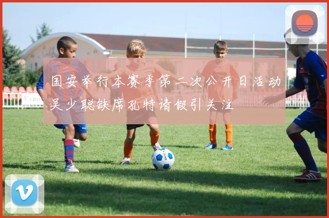 国安举行本赛季第二次公开日活动吴少聪缺席孔特请假引关注