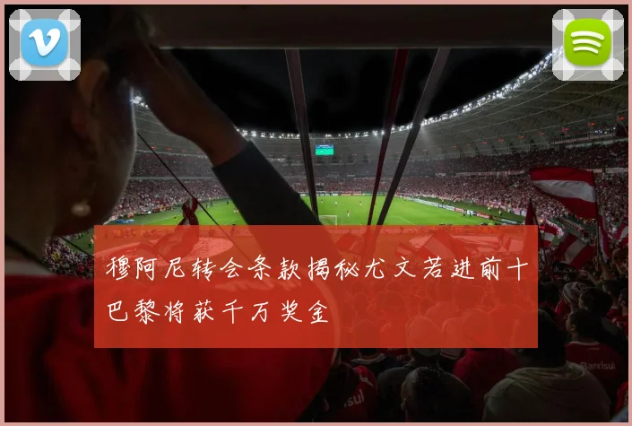 穆阿尼转会条款揭秘尤文若进前十巴黎将获千万奖金