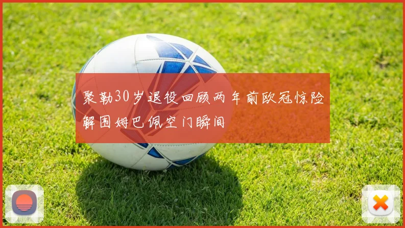 聚勒30岁退役回顾两年前欧冠惊险解围姆巴佩空门瞬间