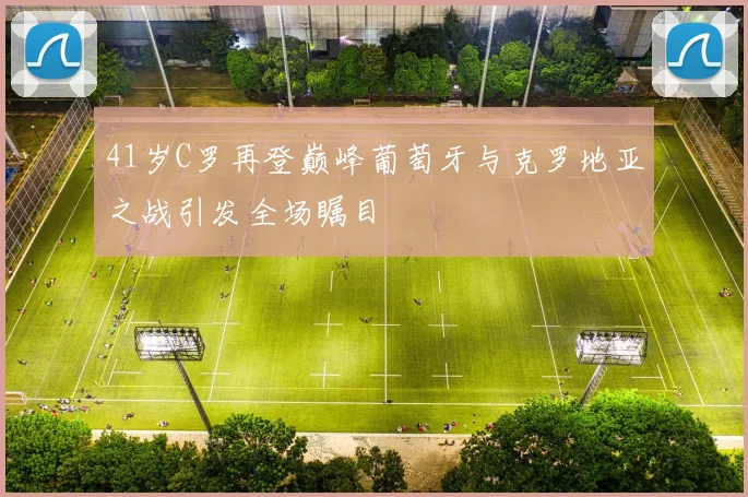41岁C罗再登巅峰葡萄牙与克罗地亚之战引发全场瞩目