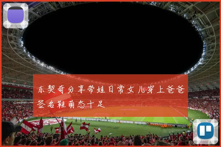 东契奇分享带娃日常女儿穿上爸爸签名鞋萌态十足