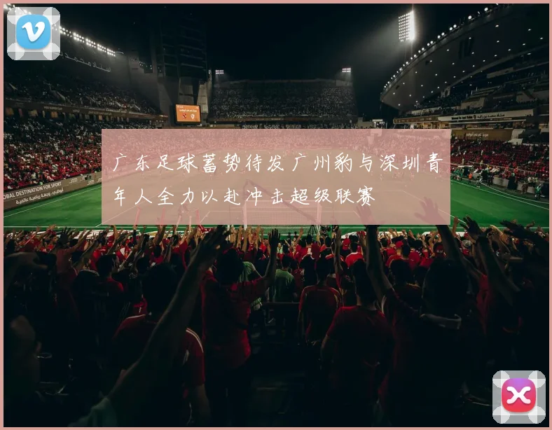 广东足球蓄势待发广州豹与深圳青年人全力以赴冲击超级联赛