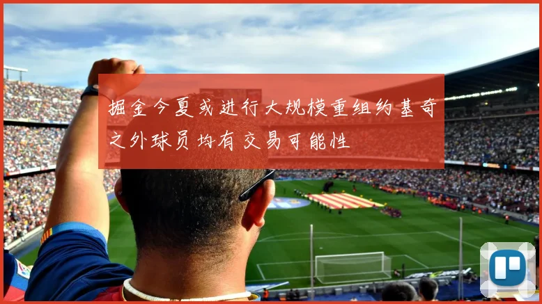 掘金今夏或进行大规模重组约基奇之外球员均有交易可能性