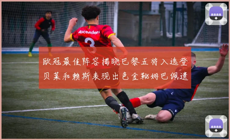 欧冠最佳阵容揭晓巴黎五将入选登贝莱和赖斯表现出色金靴姆巴佩遗憾落选