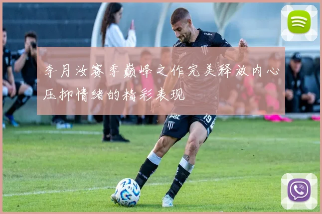 李月汝赛季巅峰之作完美释放内心压抑情绪的精彩表现