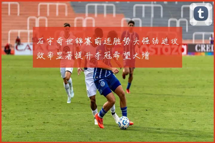 石宇奇世锦赛前连胜势头强劲进攻效率显著提升夺冠希望大增