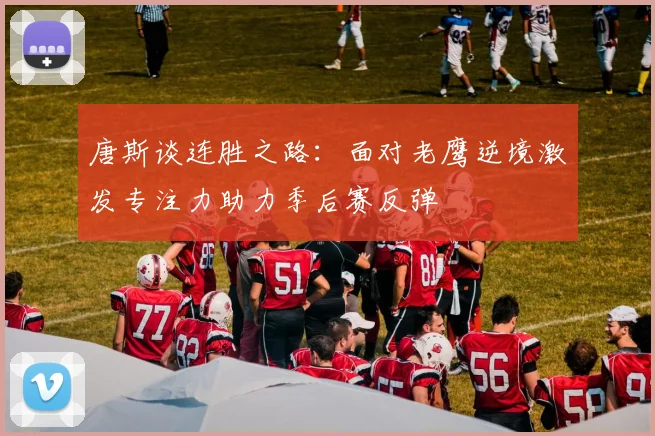 唐斯谈连胜之路：面对老鹰逆境激发专注力助力季后赛反弹