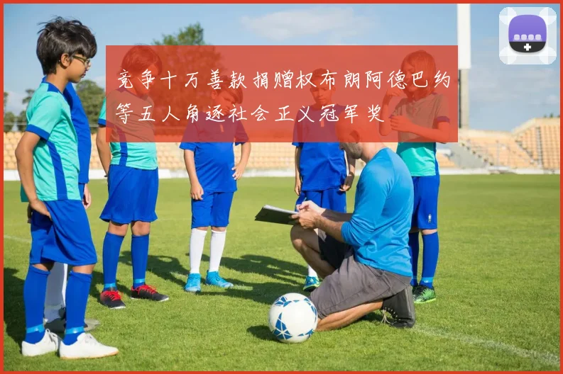 竞争十万善款捐赠权布朗阿德巴约等五人角逐社会正义冠军奖