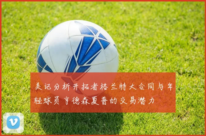 美记分析开拓者格兰特大合同与年轻球员亨德森夏普的交易潜力