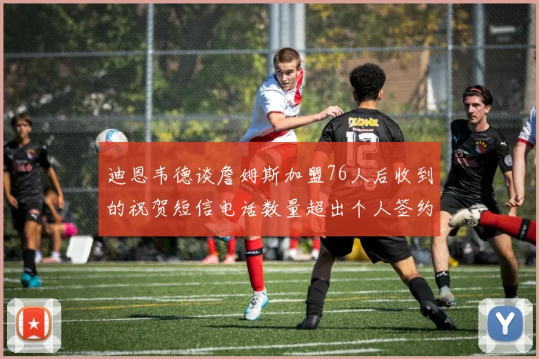 迪恩韦德谈詹姆斯加盟76人后收到的祝贺短信电话数量超出个人签约经历